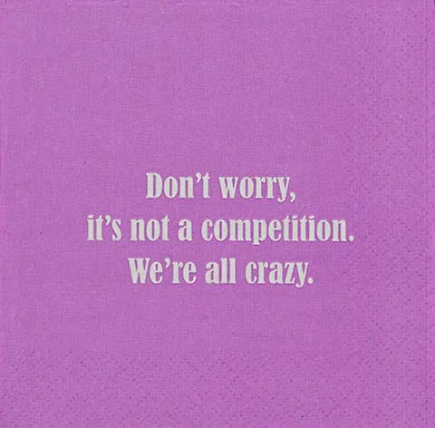 NAPKIN -Don’t worry, it’s not a competition. We’re all crazy